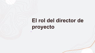 El rol del director de
proyecto
 