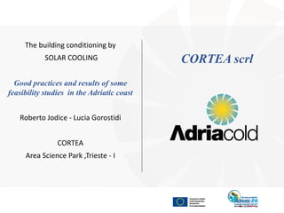 The building conditioning by
SOLAR COOLING
Good practices and results of some
feasibility studies in the Adriatic coast
Roberto Jodice - Lucia Gorostidi
CORTEA
Area Science Park ,Trieste - I
CORTEA scrl
 