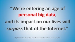 “’Big Data’ Will Change How You Play, See the Doctor, Even Eat,” by Kevin Maney, Newsweek, July 2014.
“We’re entering an age of
personal big data,
and its impact on our lives will
surpass that of the Internet.”
 