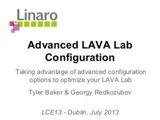 Advanced LAVA Lab
Configuration
Tyler Baker & Georgy Redkozubov
LCE13 - Dublin, July 2013
Taking advantage of advanced configuration
options to optimize your LAVA Lab
 