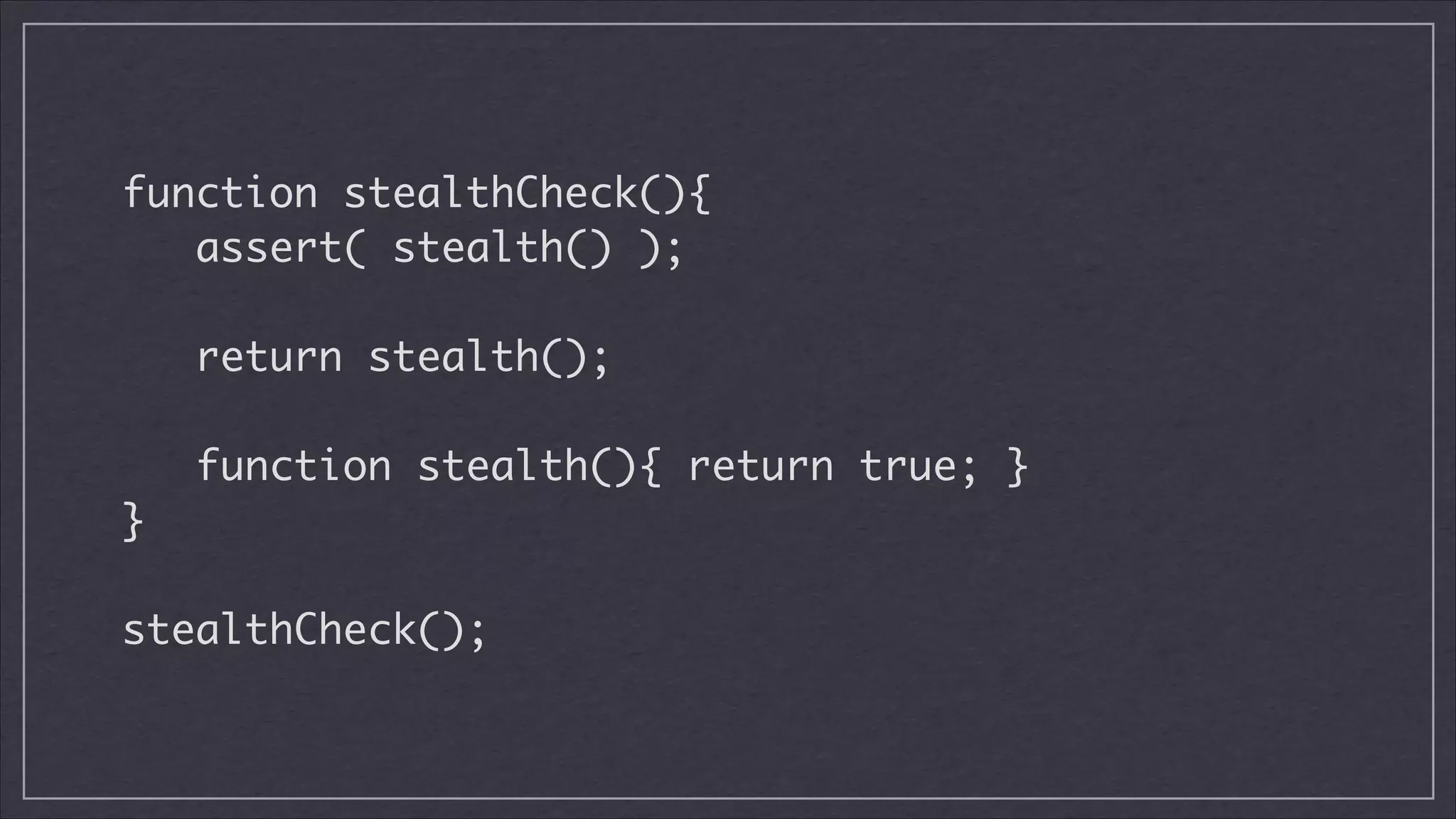 function stealthCheck(){	
assert( stealth() );	
!

return stealth();	
!

function stealth(){ return true; }	
}	
!

stealthCheck();

 