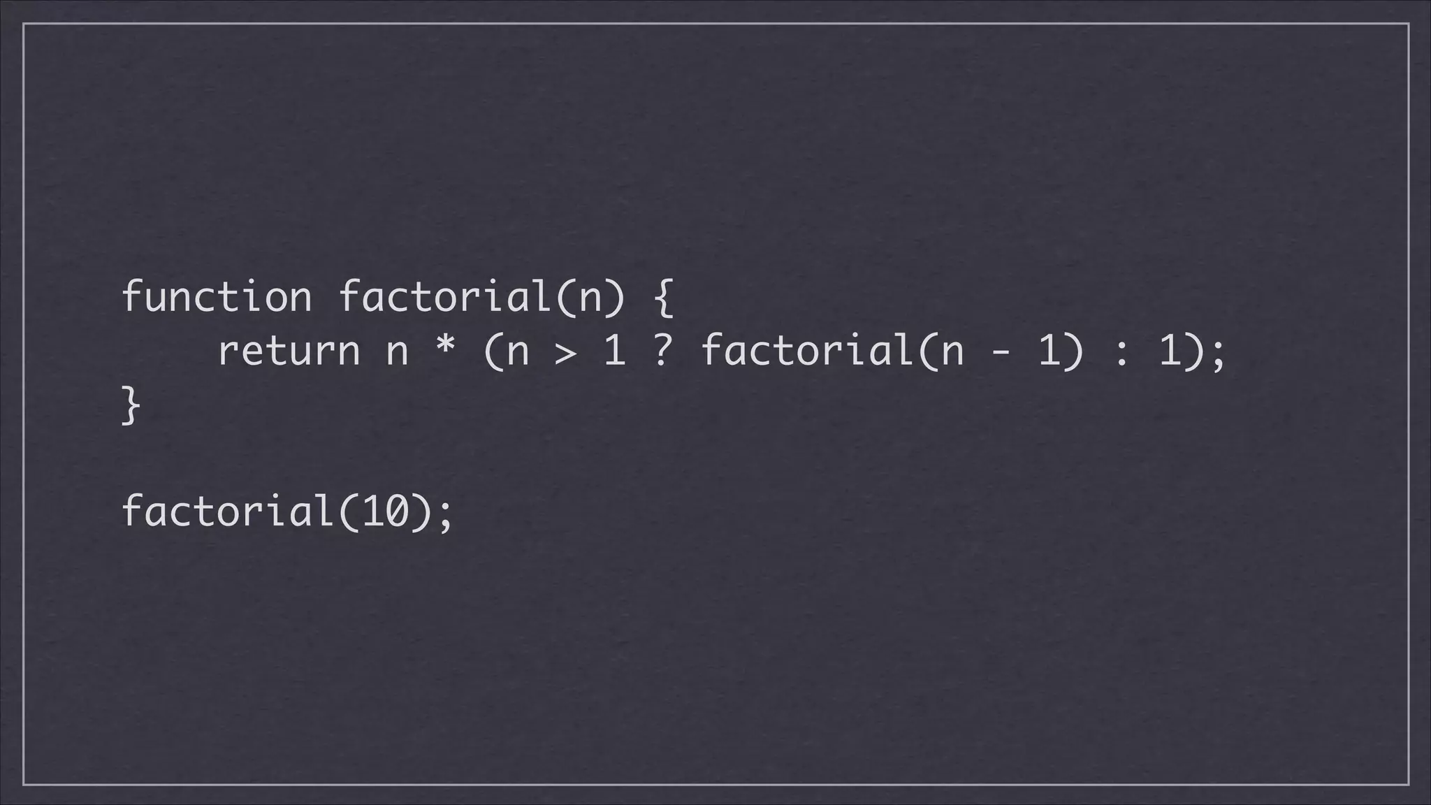 function factorial(n) {	
return n * (n > 1 ? factorial(n - 1) : 1);	
}	
!

factorial(10);

 