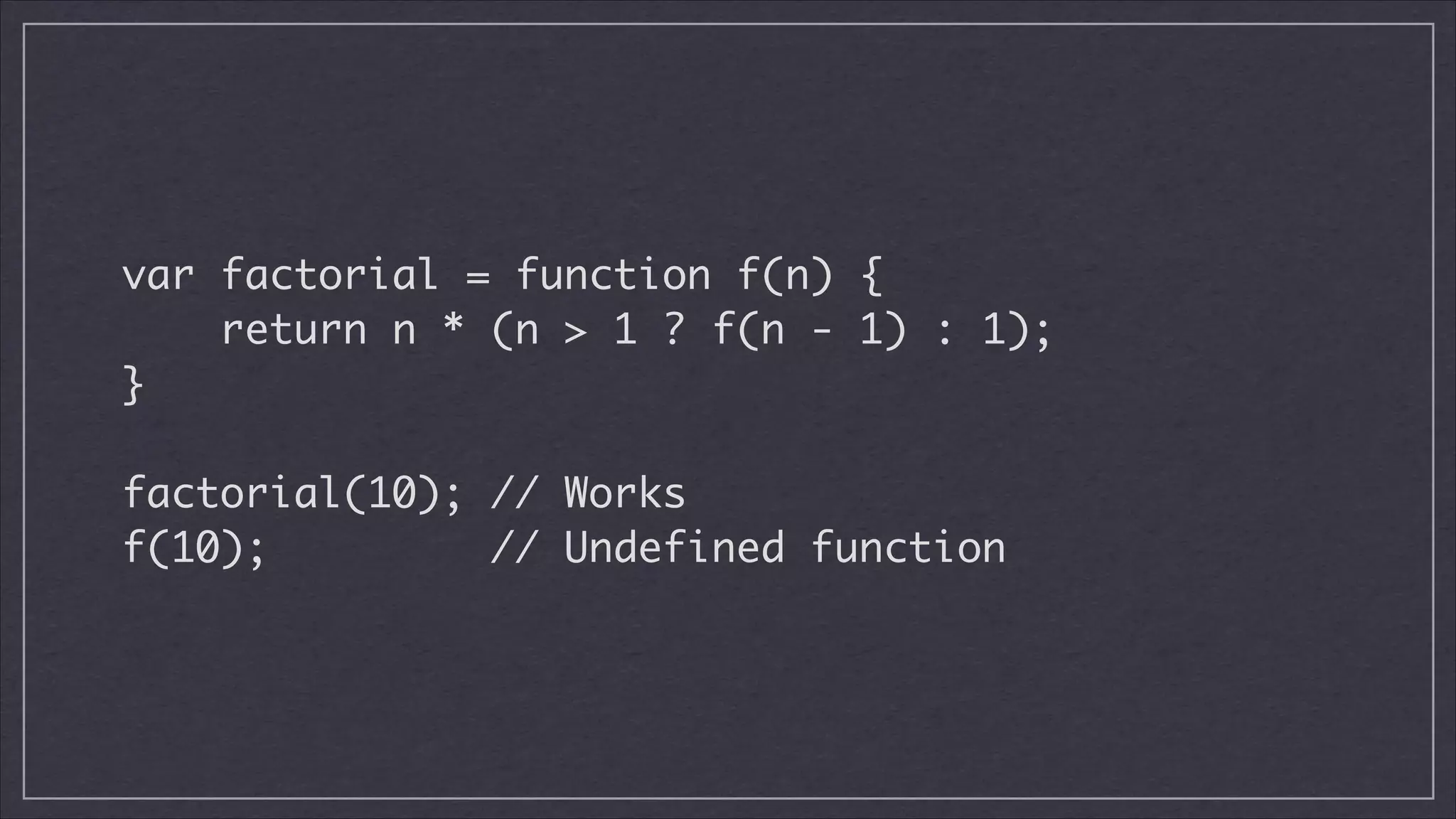 var factorial = function f(n) {	
return n * (n > 1 ? f(n - 1) : 1);	
}	
!

factorial(10); // Works
f(10);
// Undefined function

 