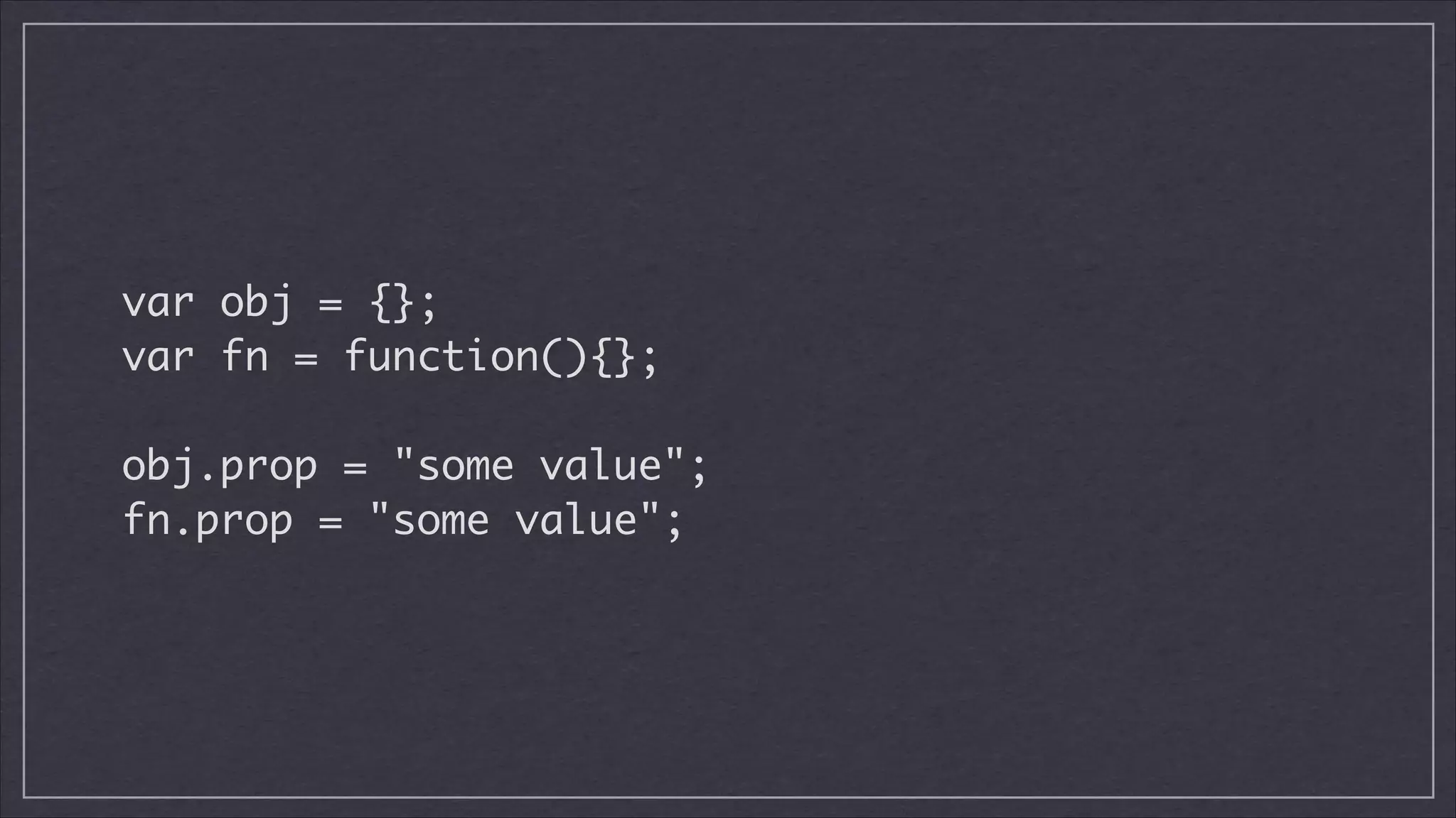 var obj = {};	
var fn = function(){};
!

obj.prop = "some value";	
fn.prop = "some value";

 