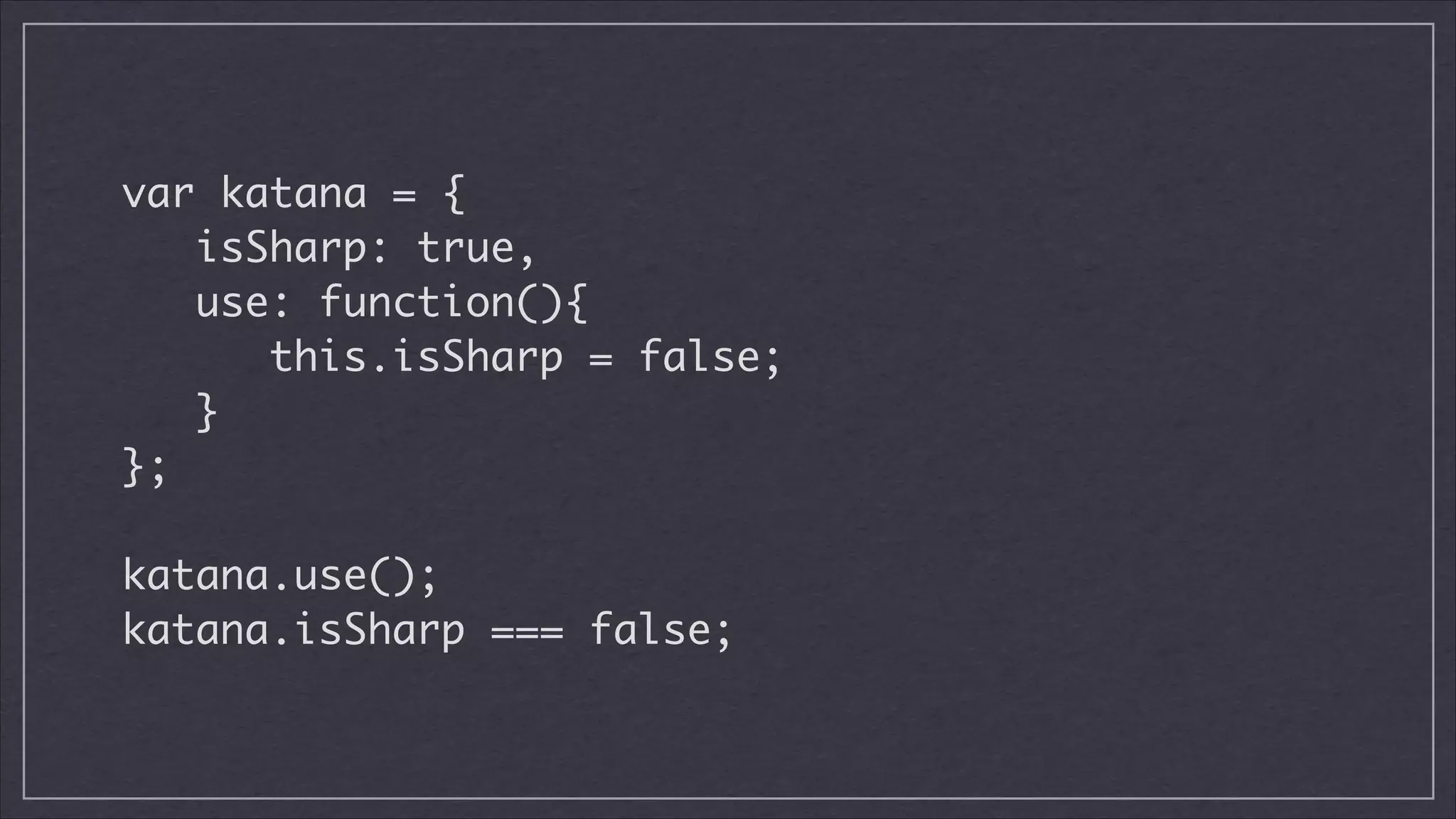 var katana = {	
isSharp: true,	
use: function(){	
this.isSharp = false;	
}	
};	
!

katana.use();	
katana.isSharp === false;

 