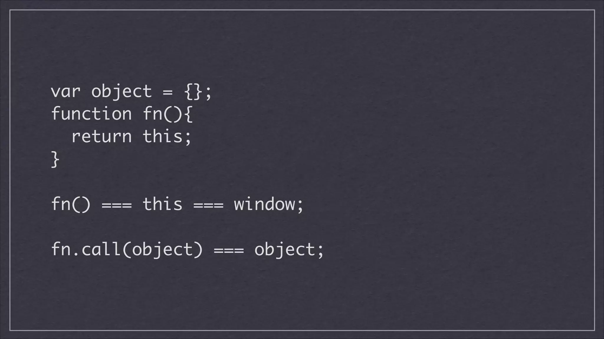 var object = {};	
function fn(){	
return this;	
}
!

fn() === this === window;
!

fn.call(object) === object;

 