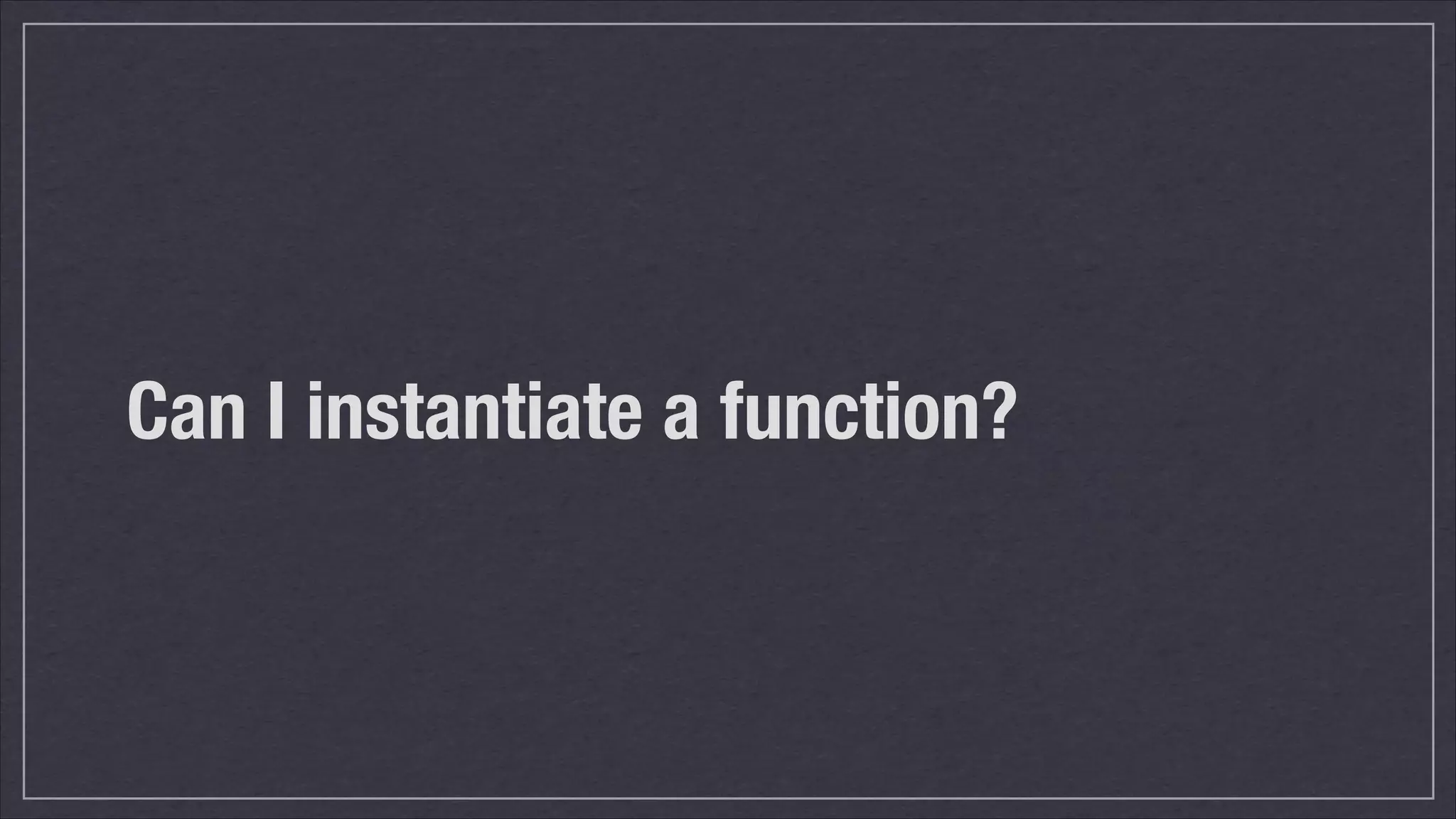 Can I instantiate a function?

 