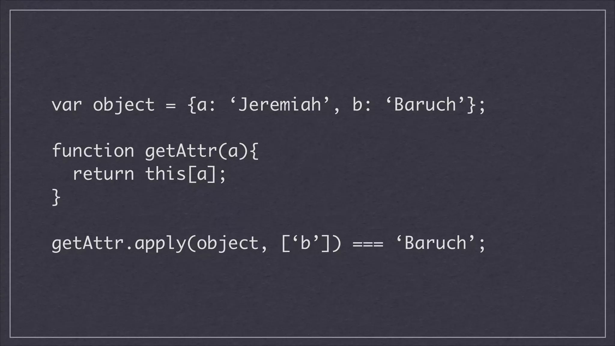 var object = {a: ‘Jeremiah’, b: ‘Baruch’};
!

function getAttr(a){	
return this[a];	
}
!

getAttr.apply(object, [‘b’]) === ‘Baruch’;

 