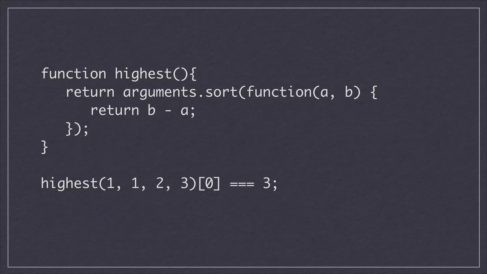 function highest(){	
return arguments.sort(function(a, b) {	
return b - a;	
});	
}
!

highest(1, 1, 2, 3)[0] === 3;	

 