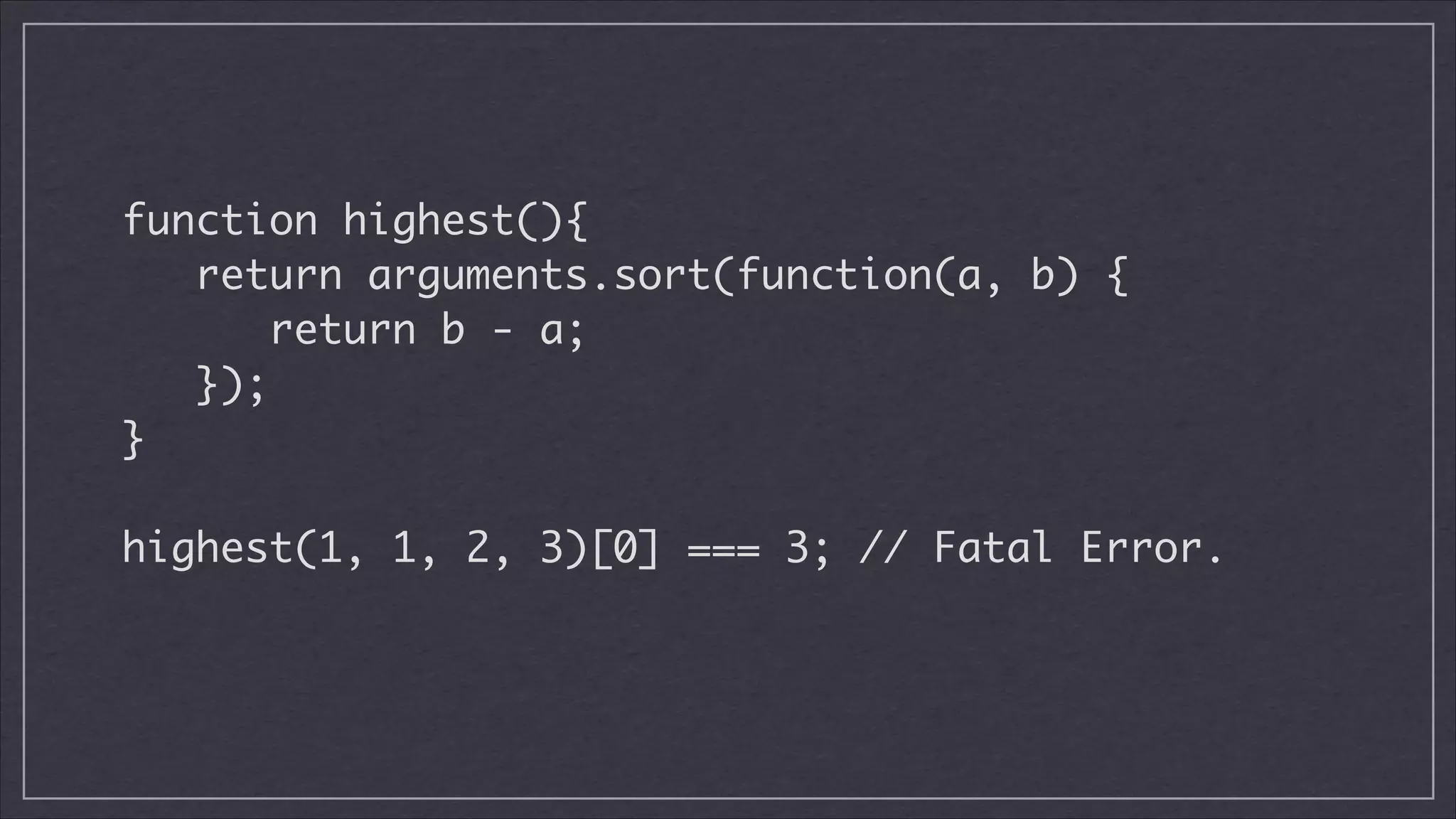 function highest(){	
return arguments.sort(function(a, b) {	
return b - a;	
});	
}
!

highest(1, 1, 2, 3)[0] === 3; // Fatal Error.	

 
