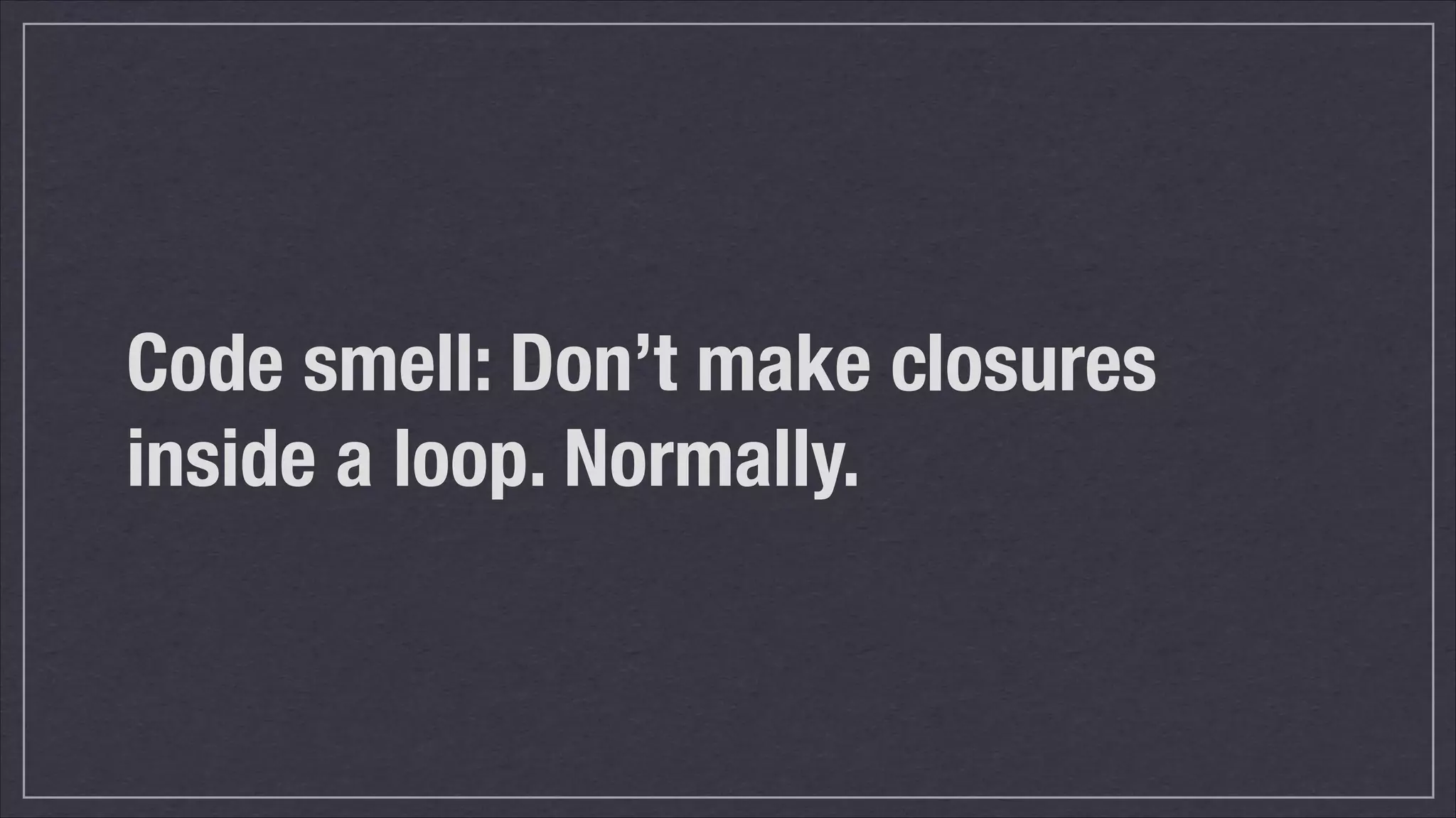 Code smell: Don’t make closures
inside a loop. Normally.

 