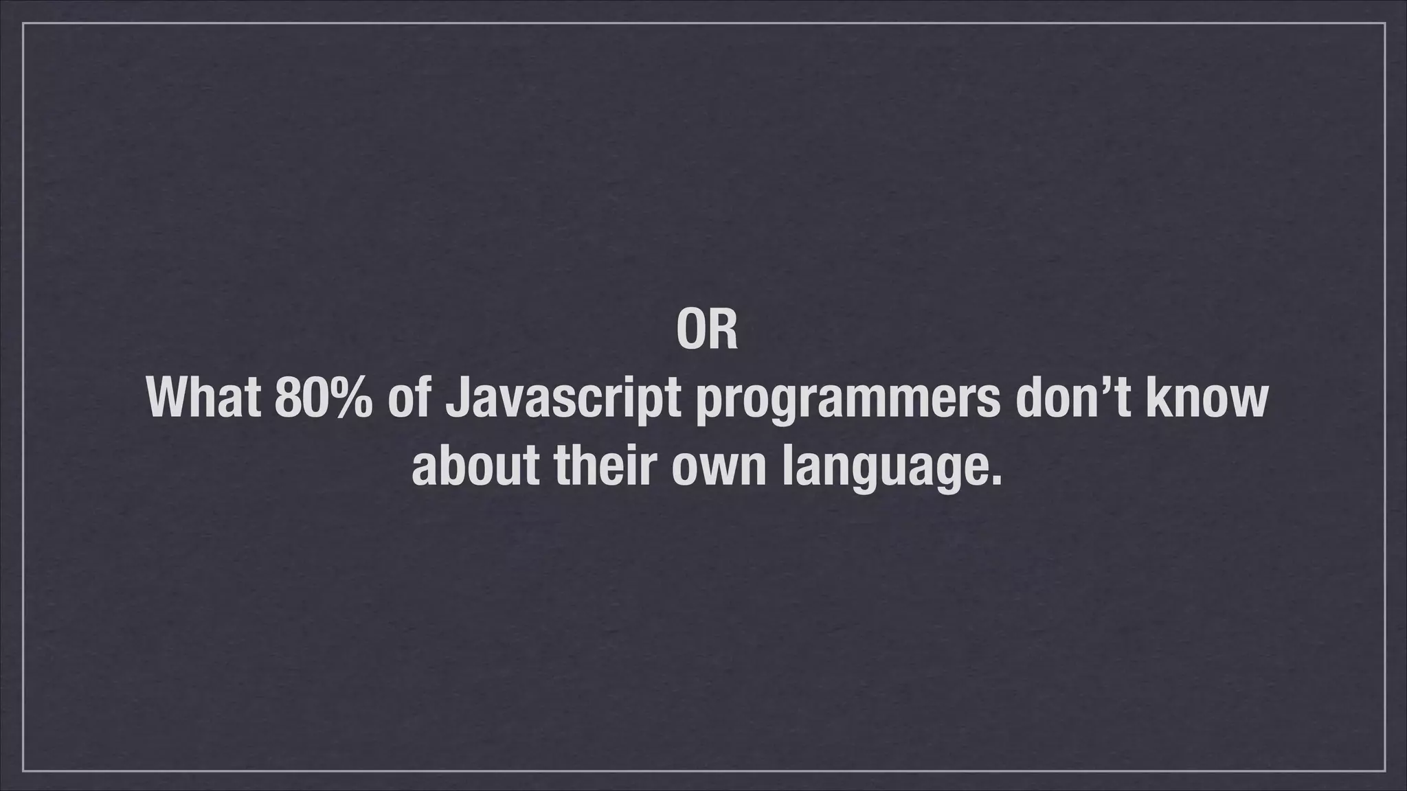 OR
What 80% of Javascript programmers don’t know
about their own language.

 