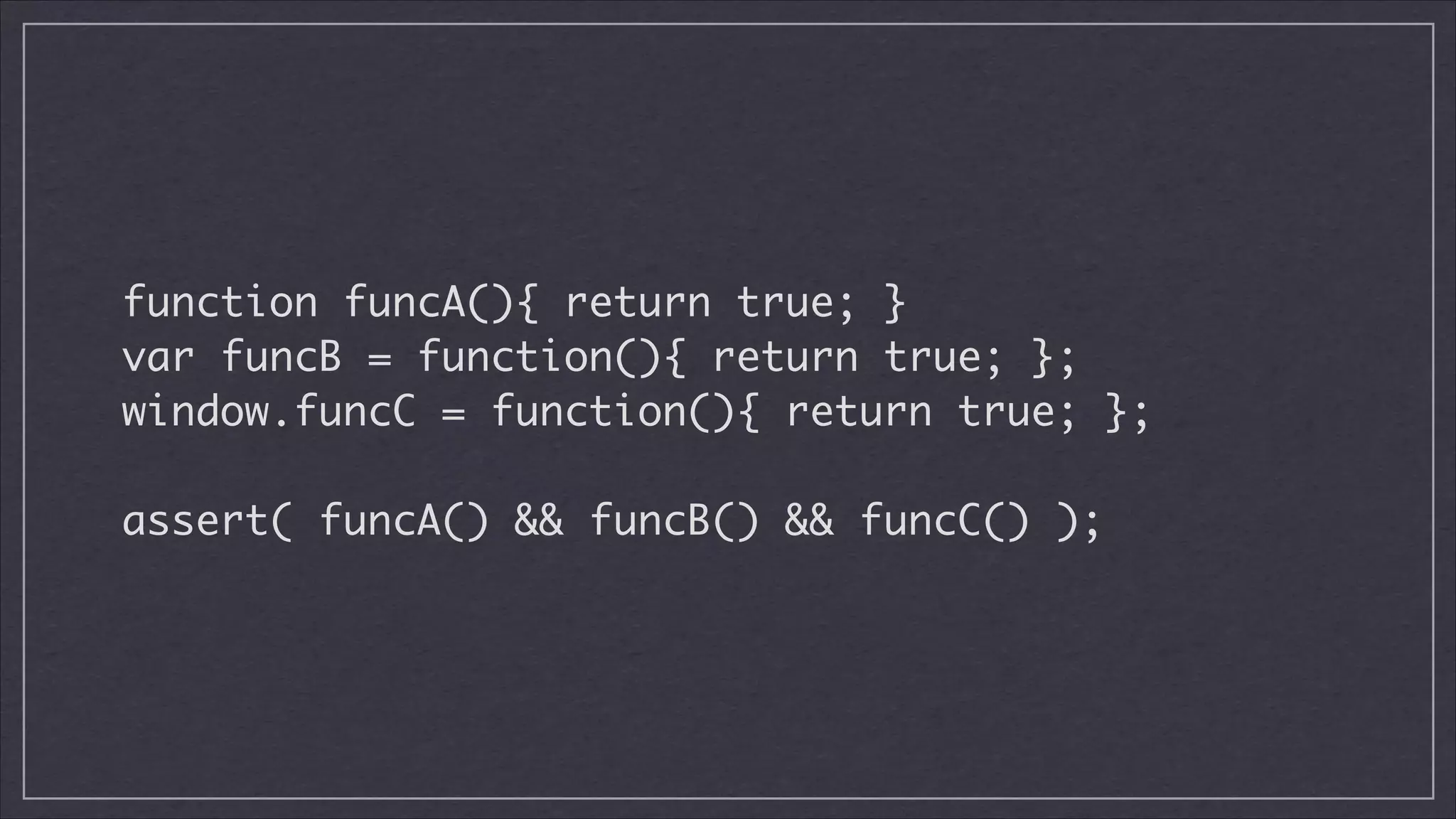 function funcA(){ return true; }	
var funcB = function(){ return true; };	
window.funcC = function(){ return true; };
!

assert( funcA() && funcB() && funcC() );

 