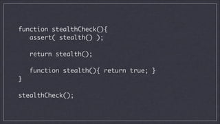 function stealthCheck(){	
assert( stealth() );	
!

return stealth();	
!

function stealth(){ return true; }	
}	
!

stealthCheck();

 