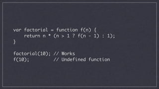 var factorial = function f(n) {	
return n * (n > 1 ? f(n - 1) : 1);	
}	
!

factorial(10); // Works
f(10);
// Undefined function

 