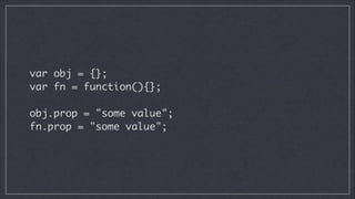 var obj = {};	
var fn = function(){};
!

obj.prop = "some value";	
fn.prop = "some value";

 