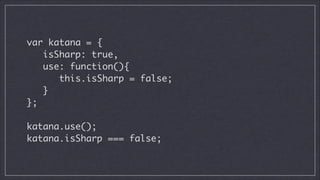 var katana = {	
isSharp: true,	
use: function(){	
this.isSharp = false;	
}	
};	
!

katana.use();	
katana.isSharp === false;

 