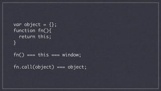 var object = {};	
function fn(){	
return this;	
}
!

fn() === this === window;
!

fn.call(object) === object;

 