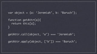 var object = {a: ‘Jeremiah’, b: ‘Baruch’};
!

function getAttr(a){	
return this[a];	
}
!

getAttr.call(object, ‘a’) === ‘Jeremiah’;
!

getAttr.apply(object, [‘b’]) === ‘Baruch’;

 