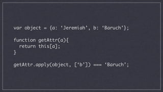 var object = {a: ‘Jeremiah’, b: ‘Baruch’};
!

function getAttr(a){	
return this[a];	
}
!

getAttr.apply(object, [‘b’]) === ‘Baruch’;

 