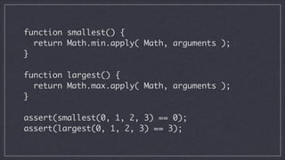 function smallest() {	
return Math.min.apply( Math, arguments );	
}
!

function largest() {	
return Math.max.apply( Math, arguments );	
}
!

assert(smallest(0, 1, 2, 3) == 0);	
assert(largest(0, 1, 2, 3) == 3);

 