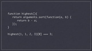 function highest(){	
return arguments.sort(function(a, b) {	
return b - a;	
});	
}
!

highest(1, 1, 2, 3)[0] === 3;	

 