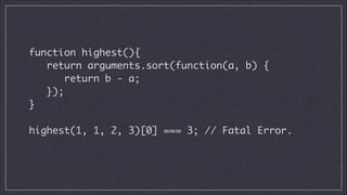 function highest(){	
return arguments.sort(function(a, b) {	
return b - a;	
});	
}
!

highest(1, 1, 2, 3)[0] === 3; // Fatal Error.	

 