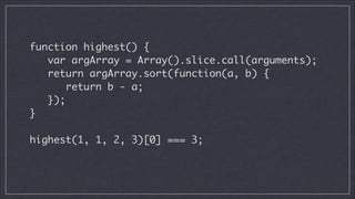 function highest() {
var argArray = Array().slice.call(arguments);	
return argArray.sort(function(a, b) {	
return b - a;	
});	
}
!

highest(1, 1, 2, 3)[0] === 3;	

 