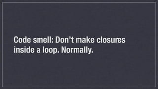 Code smell: Don’t make closures
inside a loop. Normally.

 