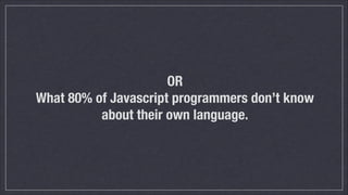 OR
What 80% of Javascript programmers don’t know
about their own language.

 