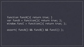 function funcA(){ return true; }	
var funcB = function(){ return true; };	
window.funcC = function(){ return true; };
!

assert( funcA() && funcB() && funcC() );

 