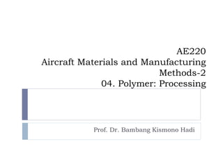 AE220
Aircraft Materials and Manufacturing
Methods-2
04. Polymer: Processing
Prof. Dr. Bambang Kismono Hadi
 