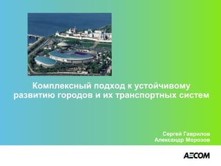 Комплексный подход к устойчивому
развитию городов и их транспортных систем
Сергей Гаврилов
Александр Морозов
 