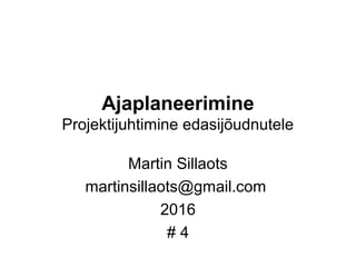 Ajaplaneerimine
Projektijuhtimine edasijõudnutele
Martin Sillaots
martinsillaots@gmail.com
2016
# 4
 
