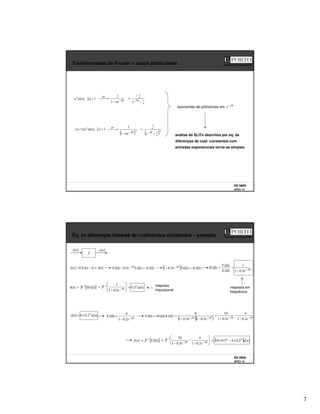 7
SS 0809
AFD3 13
Faculdade de Engenharia
Transformadas de Fourier – casos particulares
1
],
[ <
a
n
u
an
Ω
−
−
→
 j
TF
ae
1
1
1
],
[
)
1
( <
+ a
n
u
a
n n
( )2
1
1
Ω
−
−
→

j
TF
ae
a
j
a
e 1
1
−
−
= Ω
−
( )2
1
1
2
a
j
a
e −
=
Ω
−
quocientes de polinómios em Ω
− j
e
análise de SLITs descritos por eq. às
diferenças de coef. constantes com
entradas exponenciais torna-se simples
SS 0809
AFD3 14
Faculdade de Engenharia
Eq. às diferenças lineares de coeficientes constantes – exemplo
]
[
]
1
[
5
.
0
]
[ n
x
n
y
n
y =
−
− )
(
)
(
5
.
0
)
( Ω
=
Ω
−
Ω Ω
−
X
Y
e
Y j
( ) )
(
)
(
5
.
0
1 Ω
=
Ω
− Ω
−
X
Y
e j
)
(
)
(
)
(
Ω
Ω
=
Ω
X
Y
H Ω
−
−
= j
e
5
.
0
1
1
]
[n
h [ ]
)
(
1
Ω
= H
-
−
= Ω
− j
-
e
5
.
0
1
1
1
]
[
5
.
0 n
u
n
= resposta
impulsional
resposta em
frequência
]
[
2
.
0
6
]
[ n
u
n
x n
×
=
Ω
−
−
=
Ω j
e
X
2
.
0
1
6
)
( )
(
)
(
)
( Ω
Ω
=
Ω X
H
Y
( )( )
Ω
−
Ω
−
−
−
= j
j
e
e 2
.
0
1
5
.
0
1
6
Ω
−
Ω
−
−
−
−
= j
j
e
e 2
.
0
1
4
5
.
0
1
10
]
[n
y [ ]
)
(
1
Ω
= Y
-
−
−
−
= Ω
−
Ω
− j
j
-
e
e 2
.
0
1
4
5
.
0
1
10
1
( ) ]
[
2
.
0
4
5
.
0
10 n
u
n
n
×
−
×
=
S
]
[n
x ]
[n
y
 