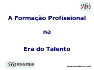 A Formação Profissional
na
Era do Talento
www.hosanadantas.com.br

 