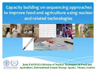 Capacity building on sequencing approaches
to improve food and agriculture using nuclear
and related technologies
Joint FAO/IAEA Division of Nuclear Techniques in Food and
Agriculture, International Atomic Energy Agency, Vienna, Austria
 