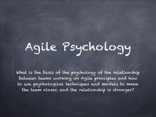 Agile Psychology
What is the basis of the psychology of the relationship
between teams working on Agile principles and how
to use psychological techniques and models to make
the team closer, and the relationship is stronger?
 