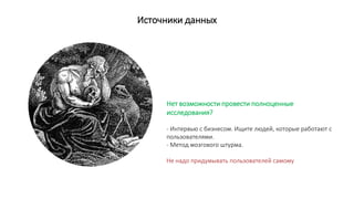 Источники данных
Нет возможности провести полноценные
исследования?
- Интервью с бизнесом. Ищите людей, которые работают с
пользователями.
- Метод мозгового штурма.
Не надо придумывать пользователей самому
 