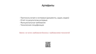 Артефакты
- Протоколы встреч и интервью (документы, аудио, видео)
- Отчёт по результатам интервью
- Функциональные требования
- Технические спецификации
Важно: не путать требования бизнеса с требованиями технологий
 