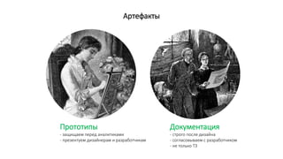 Артефакты
Прототипы
- защищаем перед аналитиками
- презентуем дизайнерам и разработчикам
Документация
- строго после дизайна
- согласовываем с разработчиком
- не только ТЗ
 