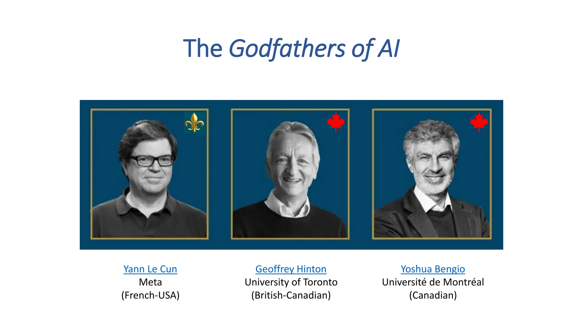 The Godfathers of AI
Yoshua Bengio
Université de Montréal
(Canadian)
Geoffrey Hinton
University of Toronto
(British-Canadian)
Yann Le Cun
Meta
(French-USA)
 