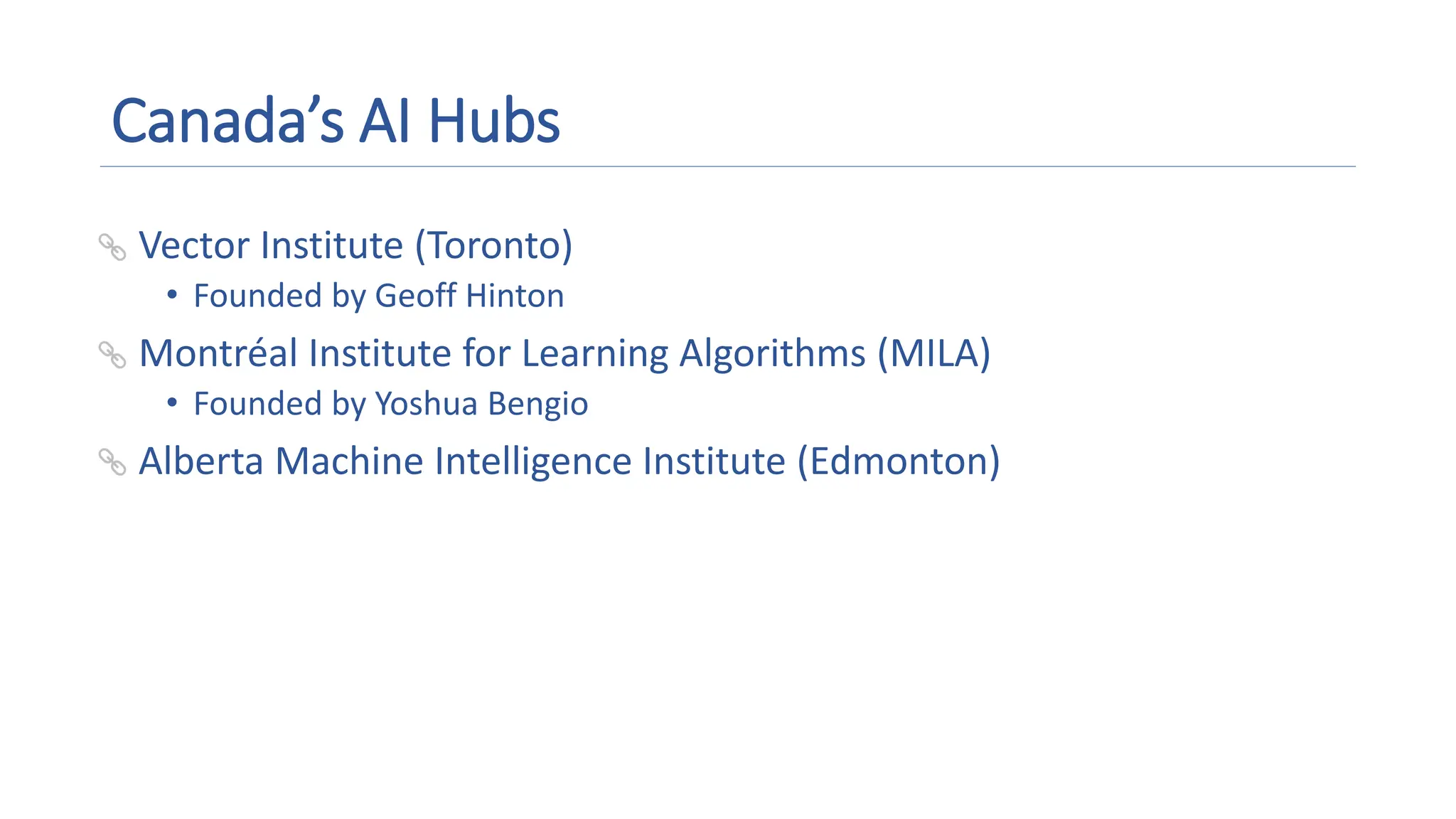 Canada’s AI Hubs
• Vector Institute (Toronto)
• Founded by Geoff Hinton
• Montréal Institute for Learning Algorithms (MILA)
• Founded by Yoshua Bengio
• Alberta Machine Intelligence Institute (Edmonton)
 