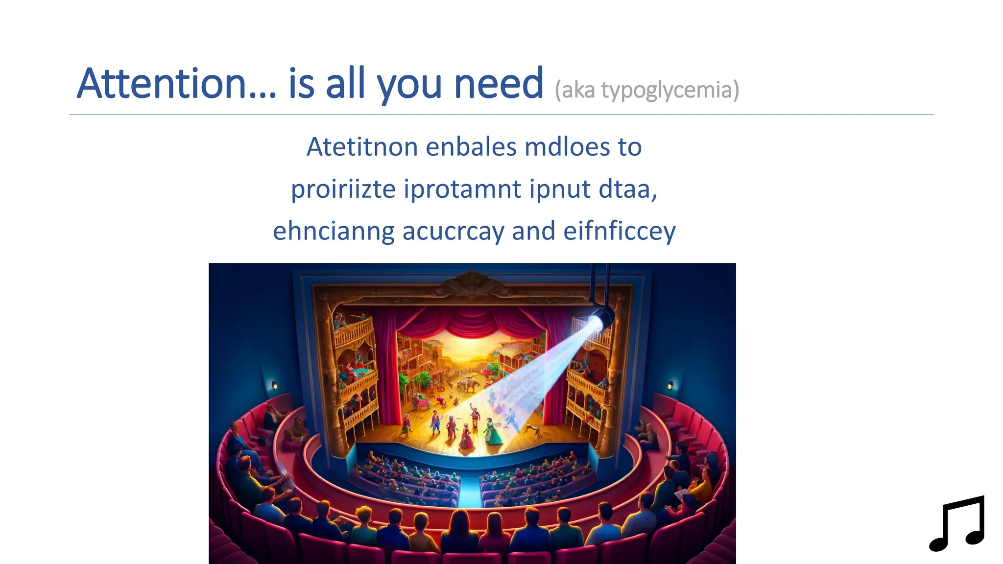 Attention… is all you need (aka typoglycemia)
Atetitnon enbales mdloes to
proiriizte iprotamnt ipnut dtaa,
ehncianng acucrcay and eifnficcey
Music with solid fill
 