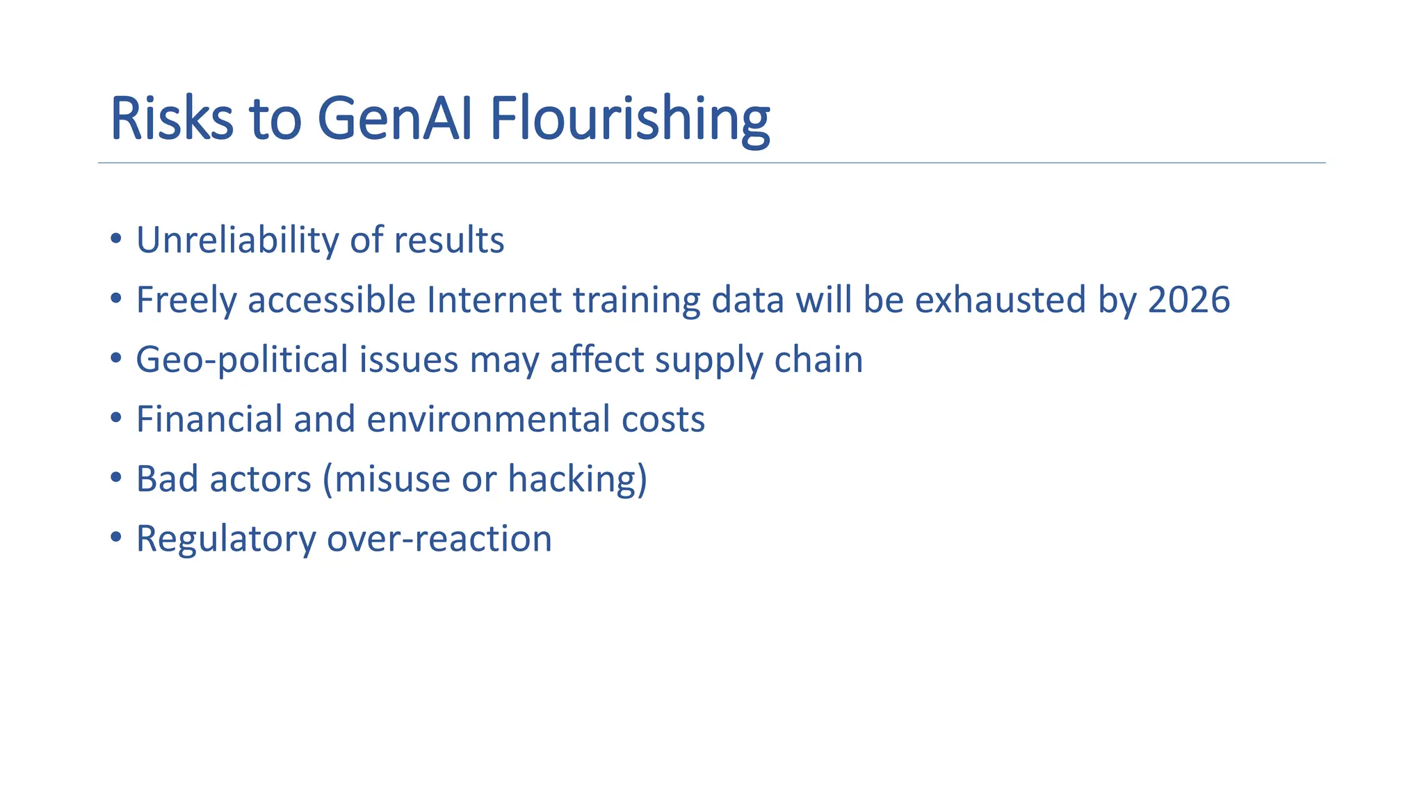 Risks to GenAI Flourishing
• Unreliability of results
• Freely accessible Internet training data will be exhausted by 2026
• Geo-political issues may affect supply chain
• Financial and environmental costs
• Bad actors (misuse or hacking)
• Regulatory over-reaction
 