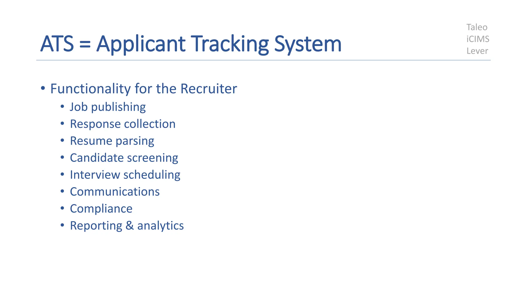 ATS = Applicant Tracking System
• Functionality for the Recruiter
• Job publishing
• Response collection
• Resume parsing
• Candidate screening
• Interview scheduling
• Communications
• Compliance
• Reporting & analytics
Taleo
iCIMS
Lever
 