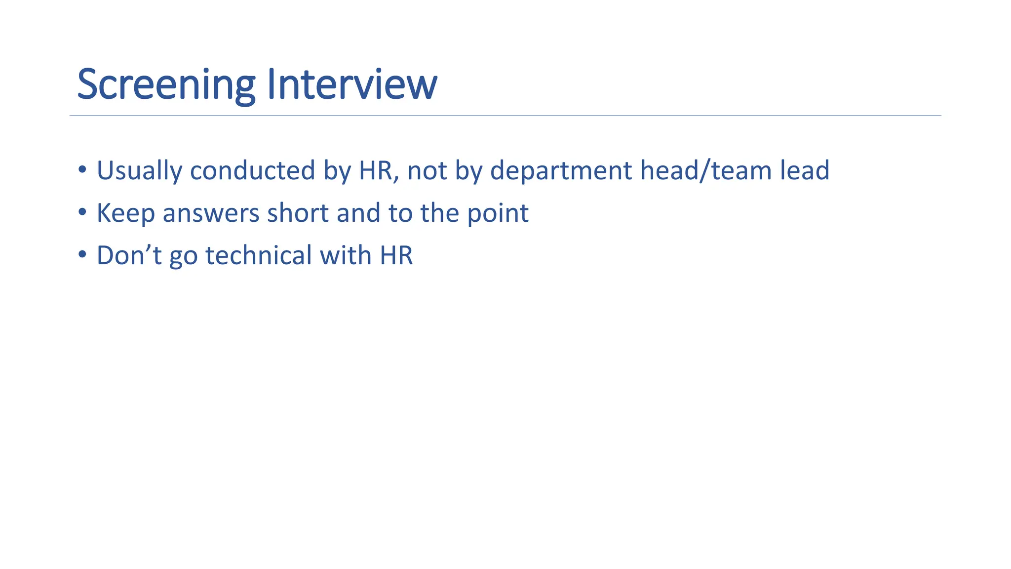 Screening Interview
• Usually conducted by HR, not by department head/team lead
• Keep answers short and to the point
• Don’t go technical with HR
 
