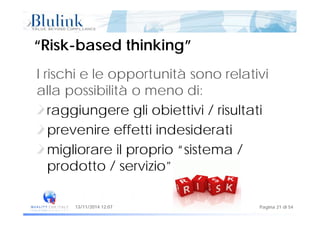 “Risk“Risk--based thinking”based thinking”
I rischi e le opportunità sono relativi
ll ibilità dialla possibilità o meno di:
raggiungere gli obiettivi / risultatiraggiungere gli obiettivi / risultati
prevenire effetti indesiderati
migliorare il proprio “sistema /
prodotto / servizio”prodotto / servizio
Pagina 21 di 5413/11/2014 12:07
 