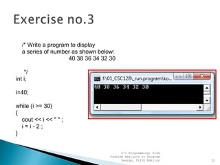 /* Write a program to display
a series of number as shown below:
40 38 36 34 32 30
*/
int i;
i=40;
while (i >= 30)
{
cout << i << " " ;
i=i-2;
}
C++ Programming: From
Problem Analysis to Program
Design, Fifth Edition 12