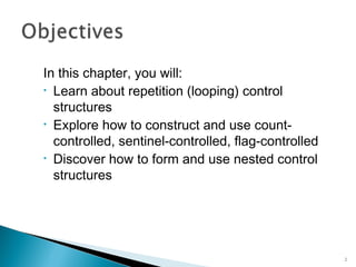 In this chapter, you will:
Learn about repetition (looping) control
structures
Explore how to construct and use count-
controlled, sentinel-controlled, flag-controlled
Discover how to form and use nested control
structures
2